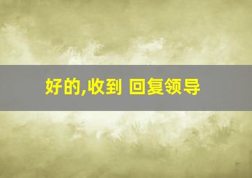 好的,收到 回复领导